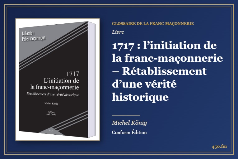 1717 : l’initiation de la franc-maçonnerie – Rétablissement d’une vérité historique (Livre) – Glossaire de la franc-maçonnerie 450.fm