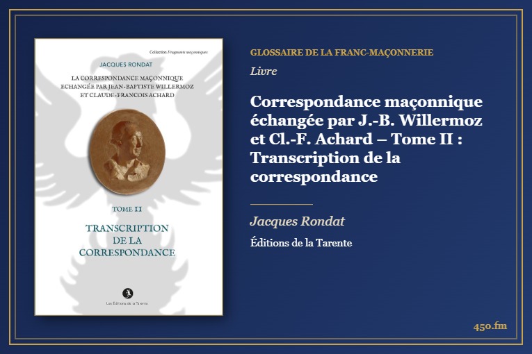 Correspondance maçonnique échangée par J.-B. Willermoz et Cl.-F. Achard – Tome II : Transcription de la correspondance (Livre) – Glossaire de la franc-maçonnerie 450.fm