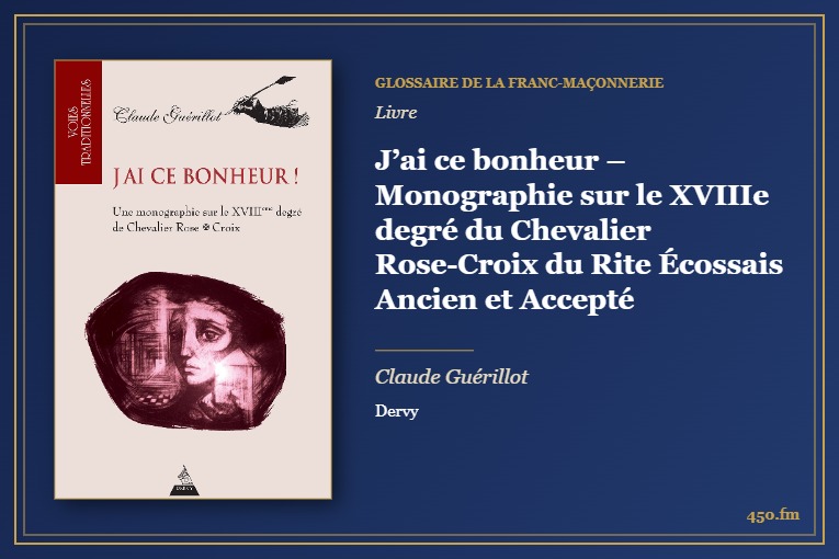 J’ai ce bonheur – Monographie sur le XVIIIe degré du Chevalier Rose-Croix du Rite Écossais Ancien et Accepté (Livre) – Glossaire de la franc-maçonnerie 450.fm