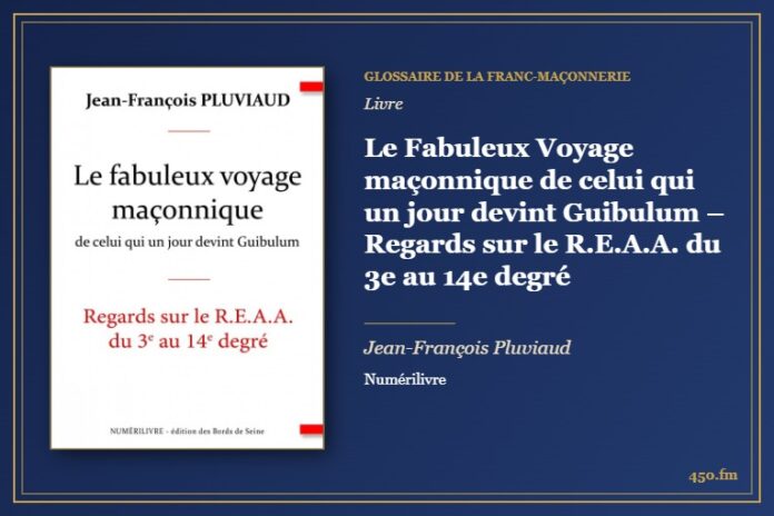 Le Fabuleux Voyage maçonnique de celui qui un jour devint Guibulum – Regards sur le R.E.A.A. du 3e au 14e degré (Livre) – Glossaire de la franc-maçonnerie 450.fm