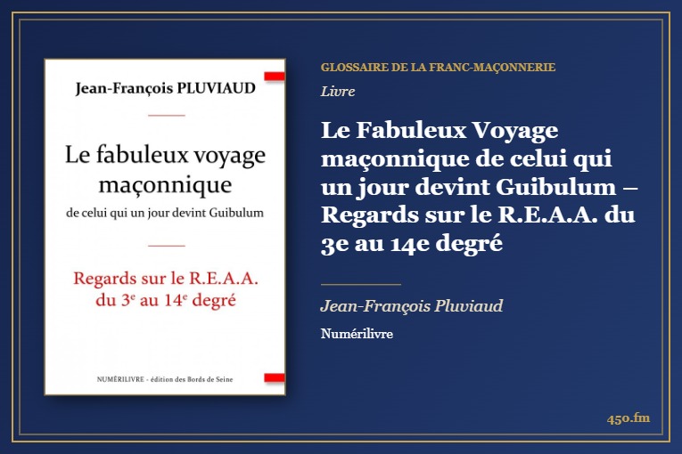 Le Fabuleux Voyage maçonnique de celui qui un jour devint Guibulum – Regards sur le R.E.A.A. du 3e au 14e degré (Livre) – Glossaire de la franc-maçonnerie 450.fm