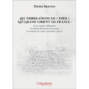 Couverture du livre Les tribulations de «&nbsp;Dieu&nbsp;» au Grand Orient de France&nbsp;: de la croyance obligatoire à la liberté absolue de conscience, les combats de Marie Alexandre Massol