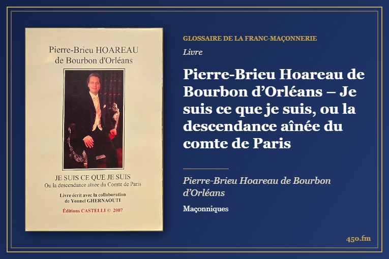 Pierre-Brieu Hoareau de Bourbon d’Orléans – Je suis ce que je suis, ou la descendance aînée du comte de Paris (Livre) – Glossaire de la franc-maçonnerie 450.fm