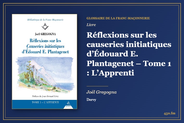 Réflexions sur les causeries initiatiques d’Édouard E. Plantagenet – Tome 1 : L’Apprenti (Livre) – Glossaire de la franc-maçonnerie 450.fm