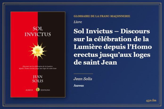 Sol Invictus – Discours sur la célébration de la Lumière depuis l’Homo erectus jusqu’aux loges de saint Jean (Livre) – Glossaire de la franc-maçonnerie 450.fm