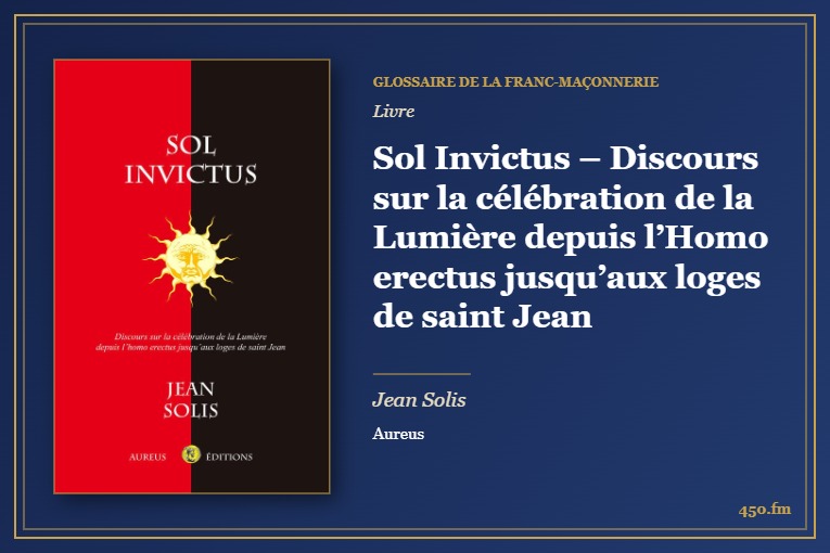 Sol Invictus – Discours sur la célébration de la Lumière depuis l’Homo erectus jusqu’aux loges de saint Jean (Livre) – Glossaire de la franc-maçonnerie 450.fm